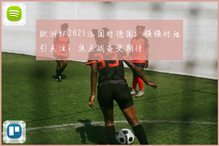 欧洲杯2021法国对德国：强强对话引关注，焦点战备受期待