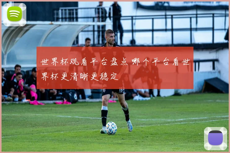 世界杯观看平台盘点 哪个平台看世界杯更清晰更稳定