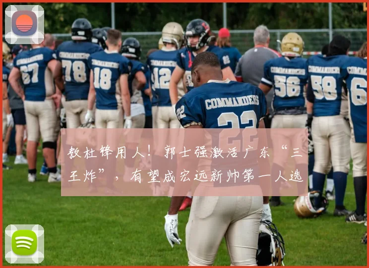 教杜锋用人!郭士强激活广东“三王炸”,有望成宏远新帅第一人选