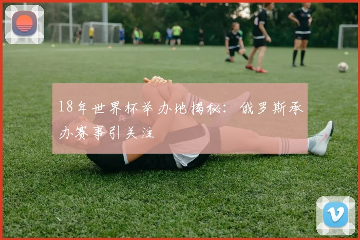 18年世界杯举办地揭秘:俄罗斯承办赛事引关注