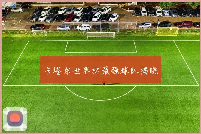 卡塔尔世界杯最强球队揭晓