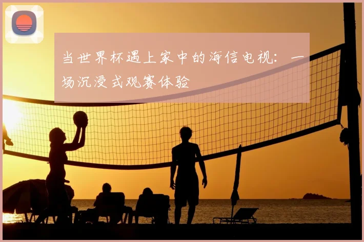 当世界杯遇上家中的海信电视：一场沉浸式观赛体验