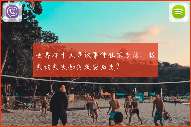 世界杯十大争议事件独家专访：裁判的判决如何改变历史？