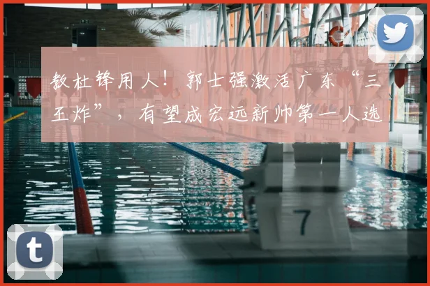 教杜锋用人！郭士强激活广东“三王炸”，有望成宏远新帅第一人选
