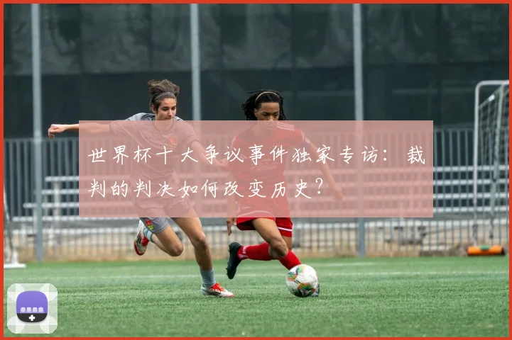 世界杯十大争议事件独家专访:裁判的判决如何改变历史?